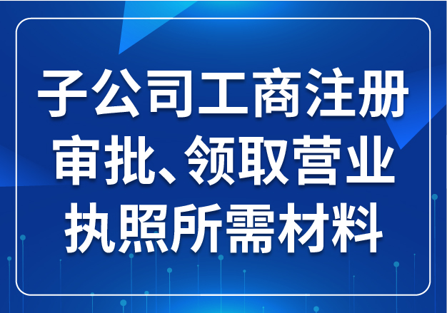 子公司工商注冊審批、領(lǐng)取營業(yè)執(zhí)照所需材料