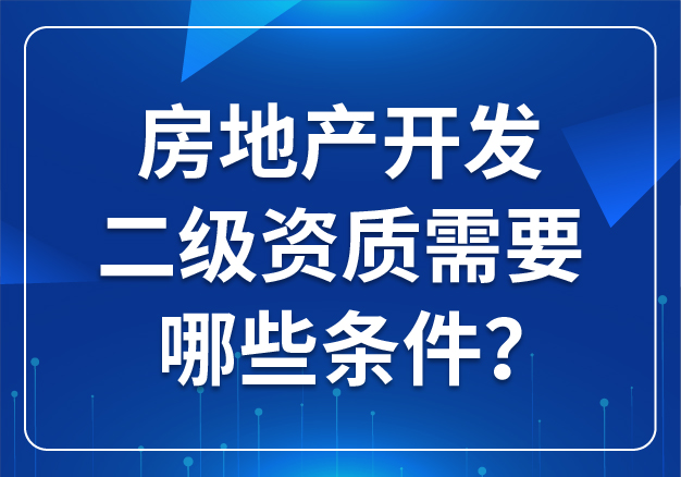 房地產(chǎn)開(kāi)發(fā)二級(jí)資質(zhì)需要哪些條件？