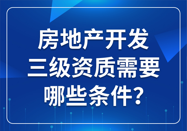 房地產(chǎn)開(kāi)發(fā)三級(jí)資質(zhì)需要哪些條件？