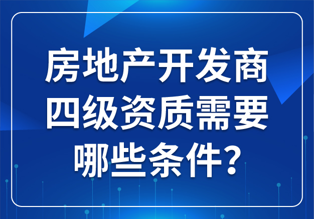 房地產(chǎn)開(kāi)發(fā)商四級(jí)資質(zhì)需要哪些條件？